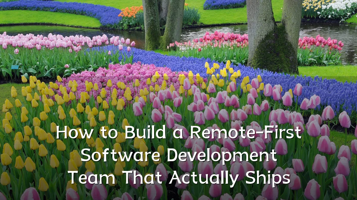 How to Build a Remote-First Software Development Team That Actually Ships